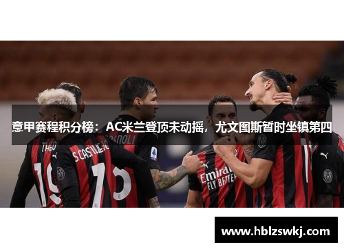 意甲赛程积分榜：AC米兰登顶未动摇，尤文图斯暂时坐镇第四