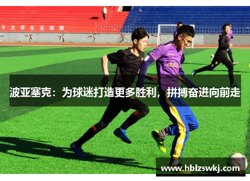 波亚塞克：为球迷打造更多胜利，拼搏奋进向前走