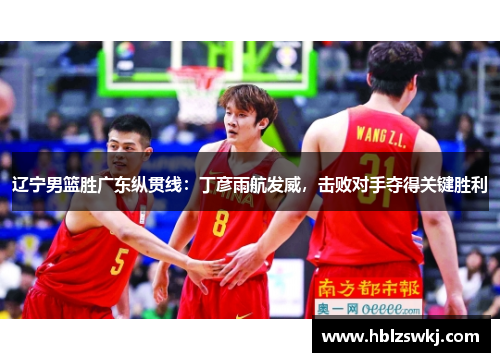辽宁男篮胜广东纵贯线：丁彦雨航发威，击败对手夺得关键胜利