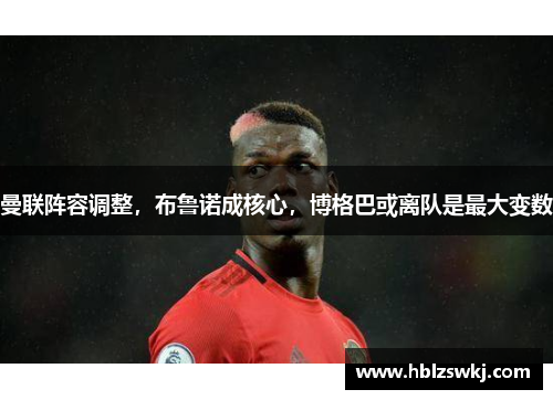 曼联阵容调整，布鲁诺成核心，博格巴或离队是最大变数